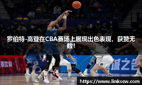 罗伯特-高登在CBA赛场上展现出色表现，获赞无数！