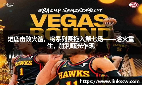 雄鹿击败火箭，将系列赛拖入第七场——浴火重生，胜利曙光乍现