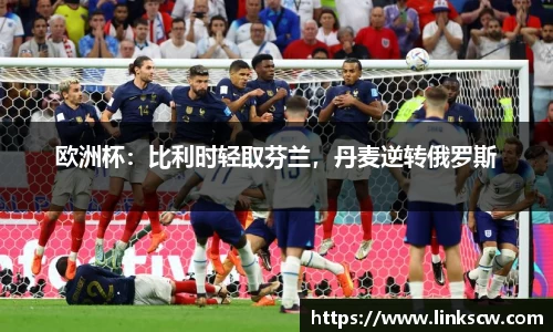欧洲杯：比利时轻取芬兰，丹麦逆转俄罗斯