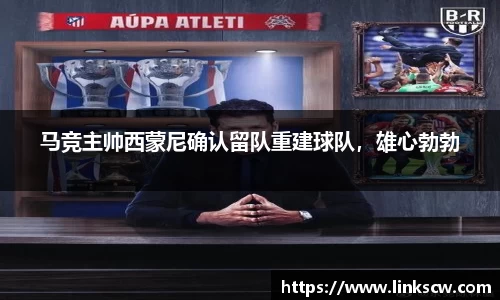 马竞主帅西蒙尼确认留队重建球队，雄心勃勃