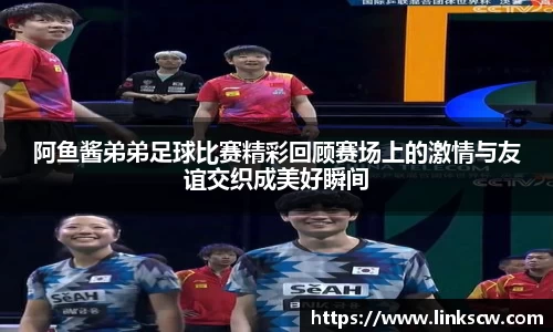 阿鱼酱弟弟足球比赛精彩回顾赛场上的激情与友谊交织成美好瞬间