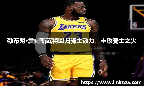 勒布朗·詹姆斯或将回归骑士效力：重燃骑士之火