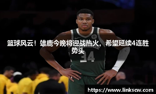 篮球风云！雄鹿今晚将迎战热火，希望延续4连胜势头