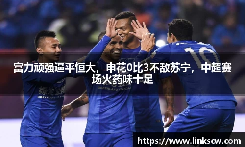 富力顽强逼平恒大，申花0比3不敌苏宁，中超赛场火药味十足
