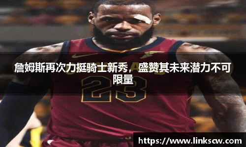 詹姆斯再次力挺骑士新秀，盛赞其未来潜力不可限量