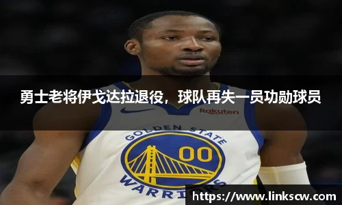 勇士老将伊戈达拉退役，球队再失一员功勋球员