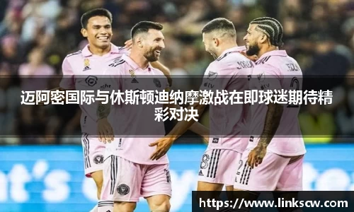 迈阿密国际与休斯顿迪纳摩激战在即球迷期待精彩对决