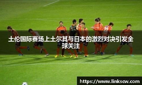 土伦国际赛场上土尔其与日本的激烈对决引发全球关注