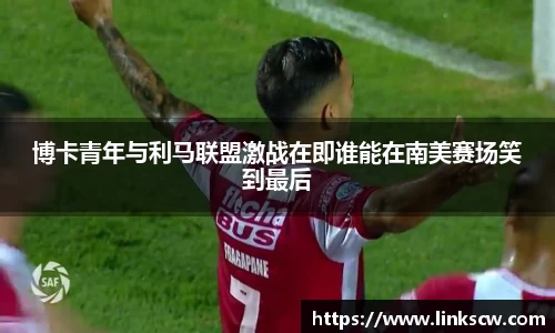 博卡青年与利马联盟激战在即谁能在南美赛场笑到最后