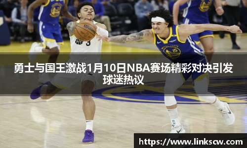 勇士与国王激战1月10日NBA赛场精彩对决引发球迷热议