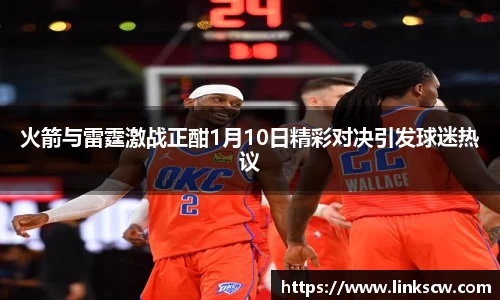 火箭与雷霆激战正酣1月10日精彩对决引发球迷热议