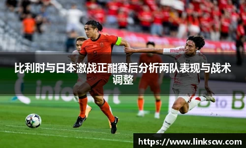 比利时与日本激战正酣赛后分析两队表现与战术调整