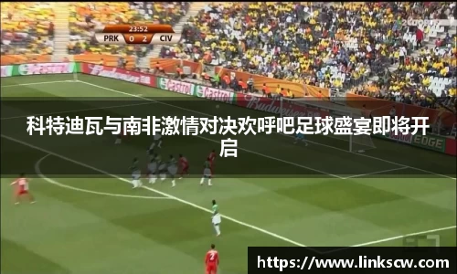 科特迪瓦与南非激情对决欢呼吧足球盛宴即将开启
