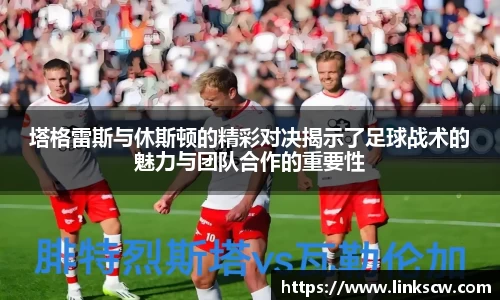 塔格雷斯与休斯顿的精彩对决揭示了足球战术的魅力与团队合作的重要性