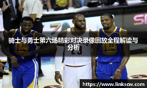 骑士与勇士第六场精彩对决录像回放全程解读与分析